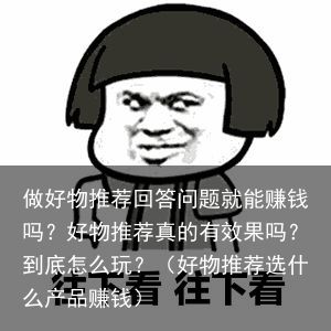 做好物推荐回答问题就能赚钱吗？好物推荐真的有效果吗？到底怎么玩？（好物推荐选什么