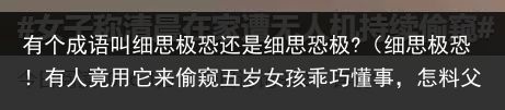 有个成语叫细思极恐还是细思恐极?（细思极恐！有人竟用它来偷窥五岁女孩乖巧懂事，怎料父亲低头看到她裤子，竟一脚把她踢死）