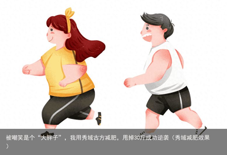 被嘲笑是个“大胖子”，我用秀域古方减肥，甩掉30斤成功逆袭（秀域减肥效果）