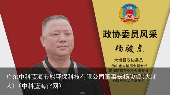 广东中科蓝海节能环保科技有限公司董事长杨骏虎(大埔人)（中科蓝海官网）