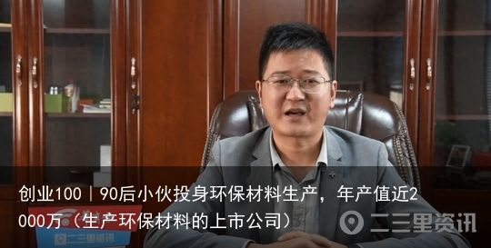 创业100｜90后小伙投身环保材料生产，年产值近2000万（生产环保材料的上市公