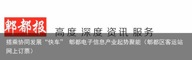 搭乘协同发展“快车” 郫都电子信息产业起势聚能（郫都区客运站网上订票）