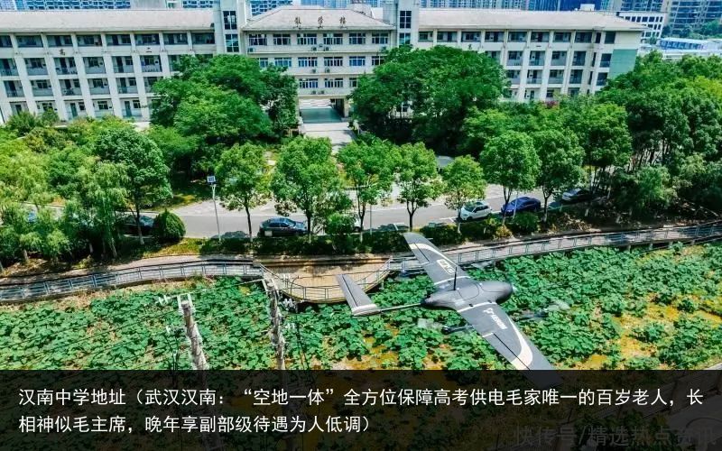 汉南中学地址（武汉汉南：“空地一体”全方位保障高考供电毛家唯一的百岁老人，长相神似毛主席，晚年享副部级待遇为人低调）