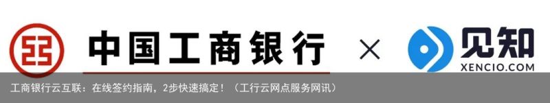 工商银行云互联：在线签约指南，2步快速搞定！（工行云网点服务网讯）