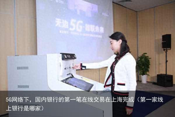 5G网络下，国内银行的第一笔在线交易在上海完成（第一家线上银行是哪家）