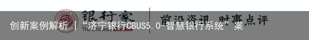 创新案例解析 |“济宁银行CBUS5.0-智慧银行系统”案例解析（济宁银行的智能存款有风险吗）