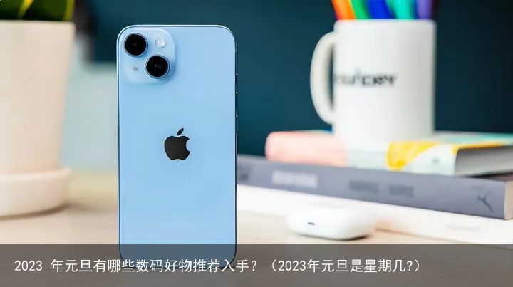 2023 年元旦有哪些数码好物推荐入手？（2023年元旦是星期几?）