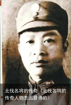 北伐名将的传奇（北伐名将的传奇人物怎么获得的）