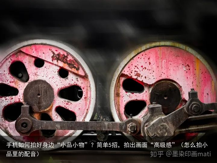 手机如何拍好身边“小品小物”？简单5招，拍出画面“高级感”（怎么拍小品里的配音）