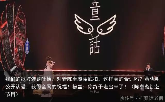 我们的歌被弹幕吐槽：对着陈卓璇裙底拍，这样真的合适吗？黄晓明公开认爱，获得全网的