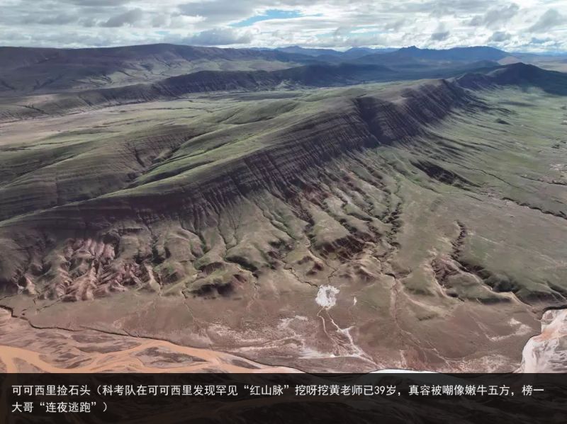 可可西里捡石头（科考队在可可西里发现罕见“红山脉”挖呀挖黄老师已39岁，真容被嘲像嫩牛五方，榜一大哥“连夜逃跑”）