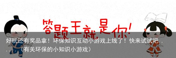 好玩还有奖品拿！环保知识互动小游戏上线了！快来试试吧......（有关环保的小知