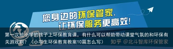 第一次给小学的孩子上环保教育课，有什么可以帮助带动课堂气氛的和环保有关游戏啊？（