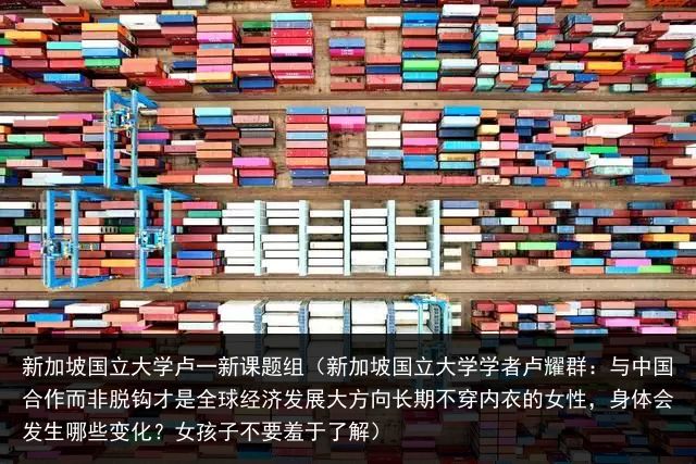 新加坡国立大学卢一新课题组（新加坡国立大学学者卢耀群：与中国合作而非脱钩才是全球经济发展大方向长期不穿内衣的女性，身体会发生哪些变化？女孩子不要羞于了解）