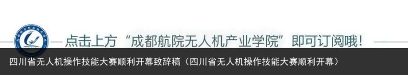 四川省无人机操作技能大赛顺利开幕致辞稿（四川省无人机操作技能大赛顺利开幕）