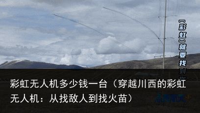 彩虹无人机多少钱一台（穿越川西的彩虹无人机：从找敌人到找火苗）