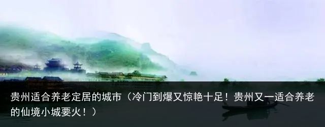 贵州适合养老定居的城市（冷门到爆又惊艳十足！贵州又一适合养老的仙境小城要火！）