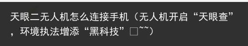 天眼二无人机怎么连接手机（无人机开启“天眼查”，环境执法增添“黑科技” ~~）