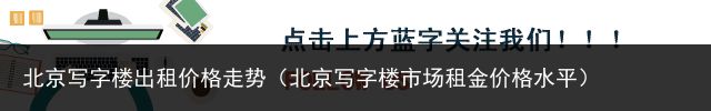 北京写字楼出租价格走势（北京写字楼市场租金价格水平）