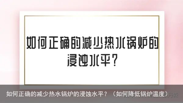 如何正确的减少热水锅炉的浸蚀水平？（如何降低锅炉温度）