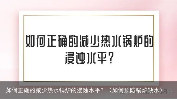 如何正确的减少热水锅炉的浸蚀水平？（如何预防锅炉缺水）