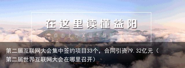 第二届互联网大会集中签约项目33个，合同引资79.32亿元（第二届世界互联网大会在哪里召开）