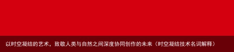 以时空凝结的艺术，致敬人类与自然之间深度协同创作的未来（时空凝结技术名词解释）