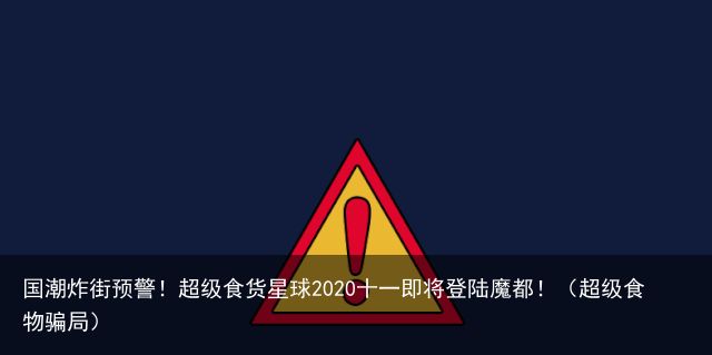 国潮炸街预警！超级食货星球2020十一即将登陆魔都！（超级食物骗局）