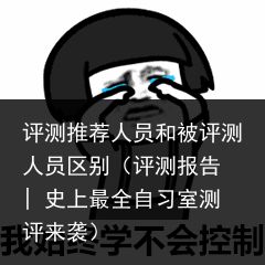 评测推荐人员和被评测人员区别（评测报告 | 史上最全自习室测评来袭）