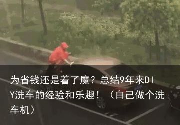 为省钱还是着了魔？总结9年来DIY洗车的经验和乐趣！（自己做个洗车机）