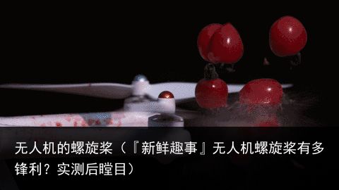 无人机的螺旋桨（『新鲜趣事』无人机螺旋桨有多锋利？实测后瞠目）