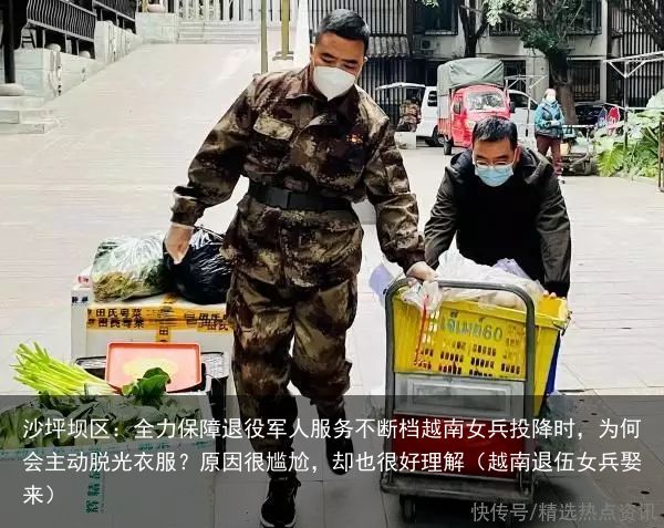 沙坪坝区：全力保障退役军人服务不断档越南女兵投降时，为何会主动脱光衣服？原因很尴尬，却也很好理解（越南退伍女兵娶来）