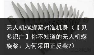 无人机螺旋桨对准机身（【见多识广】你不知道的无人机螺旋桨：为何采用正反桨?）