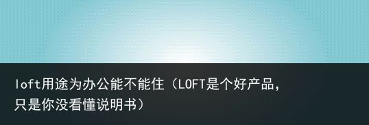 loft用途为办公能不能住（LOFT是个好产品，只是你没看懂说明书）