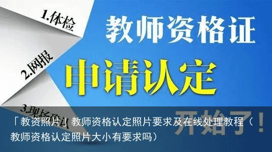 「教资照片」教师资格认定照片要求及在线处理教程（教师资格认定照片大小有要求吗）