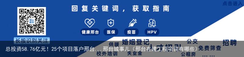 总投资58.76亿元！25个项目落户邢台...邢台城事儿（邢台在建工程项目有哪些）