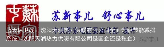 蓝天保卫战：沈阳天润热力供暖有限公司全面升级节能减排系统（沈阳天润热力供暖有限公