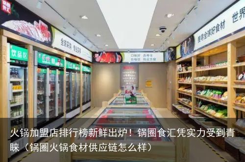 火锅加盟店排行榜新鲜出炉！锅圈食汇凭实力受到青睐（锅圈火锅食材供应链怎么样）