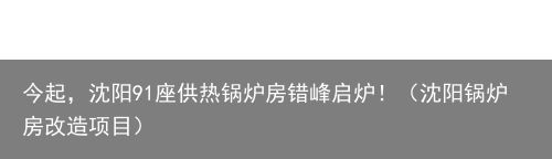 今起，沈阳91座供热锅炉房错峰启炉！（沈阳锅炉房改造项目）