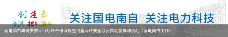 国电南自与奇安信举行战略合作协议签约暨网络安全联合实验室揭牌活动（国电南自工作）