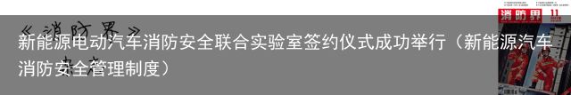 新能源电动汽车消防安全联合实验室签约仪式成功举行（新能源汽车消防安全管理制度）