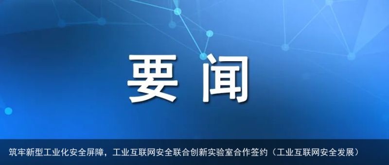 筑牢新型工业化安全屏障，工业互联网安全联合创新实验室合作签约（工业互联网安全发展）