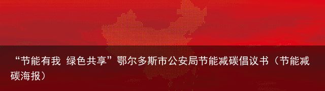 “节能有我 绿色共享”鄂尔多斯市公安局节能减碳倡议书（节能减碳海报）