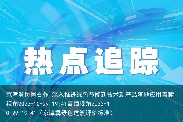 京津冀协同合作 深入推进绿色节能新技术新产品落地应用青瞳视角2023-10-29