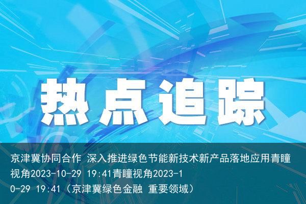 京津冀协同合作 深入推进绿色节能新技术新产品落地应用青瞳视角2023-10-29