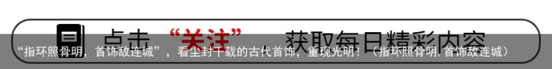 “指环照骨明，首饰敌连城”，看尘封千载的古代首饰，重现光明！（指环照骨明,首饰敌连城）