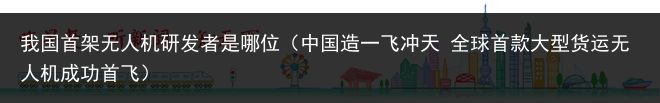 我国首架无人机研发者是哪位（中国造一飞冲天 全球首款大型货运无人机成功首飞）