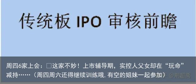 周四6家上会：​这家不妙！上市辅导期，实控人父女却在“玩命”减持……（周四周六还