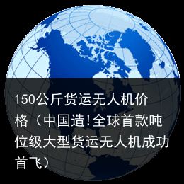 150公斤货运无人机价格（中国造!全球首款吨位级大型货运无人机成功首飞）