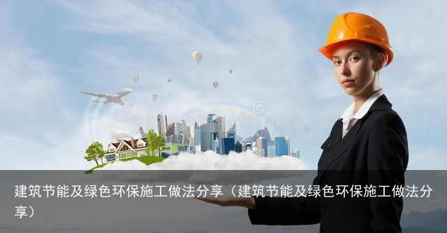 建筑节能及绿色环保施工做法分享（建筑节能及绿色环保施工做法分享）